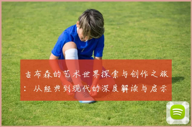 吉布森的艺术世界探索与创作之旅：从经典到现代的深度解读与启示