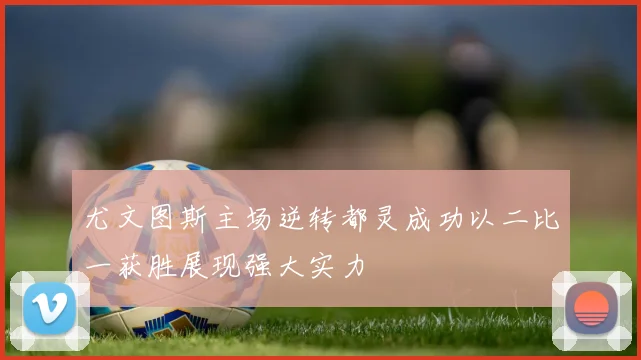 尤文图斯主场逆转都灵成功以二比一获胜展现强大实力